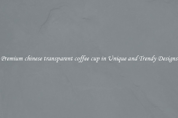 Premium chinese transparent coffee cup in Unique and Trendy Designs