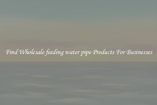Find Wholesale feeding water pipe Products For Businesses