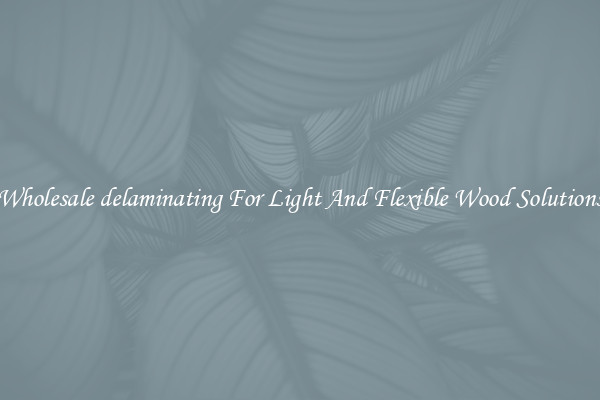 Wholesale delaminating For Light And Flexible Wood Solutions