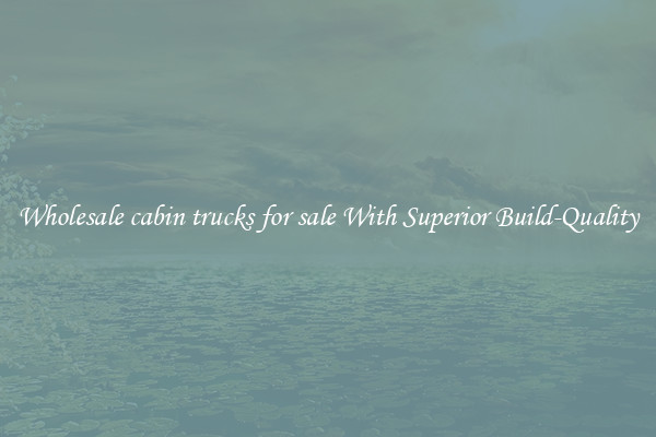 Wholesale cabin trucks for sale With Superior Build-Quality