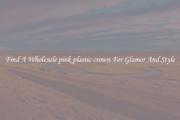 Find A Wholesale pink plastic crown For Glamor And Style