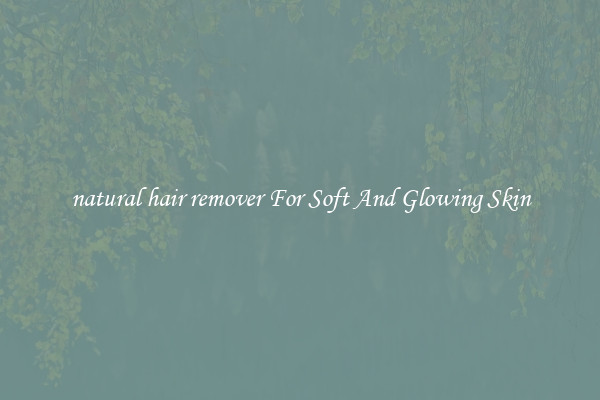 natural hair remover For Soft And Glowing Skin