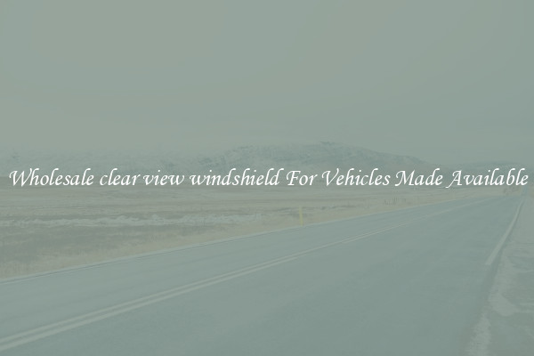 Wholesale clear view windshield For Vehicles Made Available