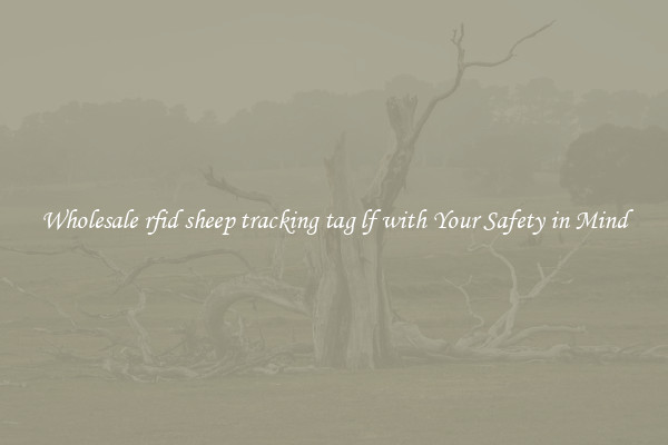 Wholesale rfid sheep tracking tag lf with Your Safety in Mind