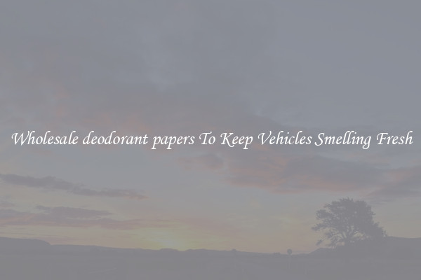Wholesale deodorant papers To Keep Vehicles Smelling Fresh