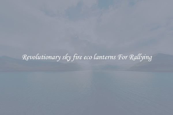 Revolutionary sky fire eco lanterns For Rallying