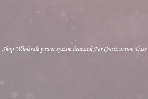 Shop Wholesale power system heatsink For Construction Uses
