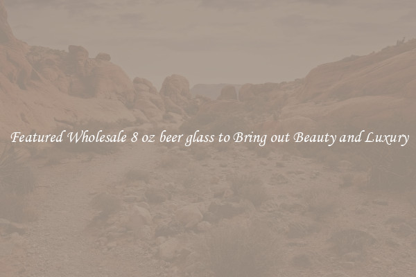Featured Wholesale 8 oz beer glass to Bring out Beauty and Luxury