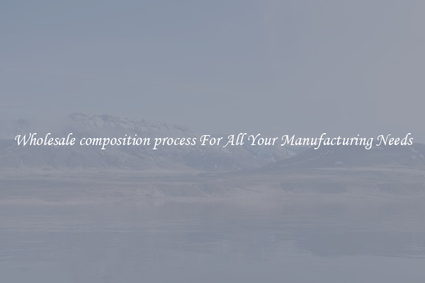 Wholesale composition process For All Your Manufacturing Needs