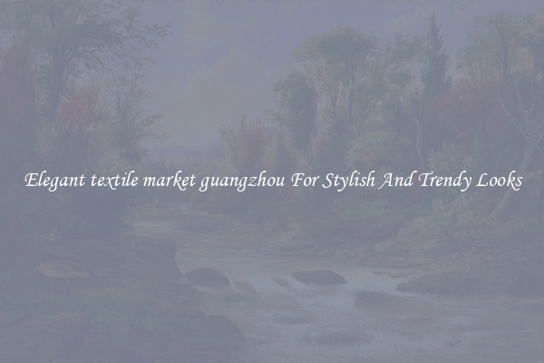 Elegant textile market guangzhou For Stylish And Trendy Looks
