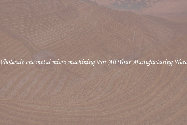 Wholesale cnc metal micro machining For All Your Manufacturing Needs