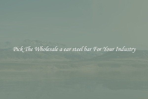 Pick The Wholesale a ear steel bar For Your Industry