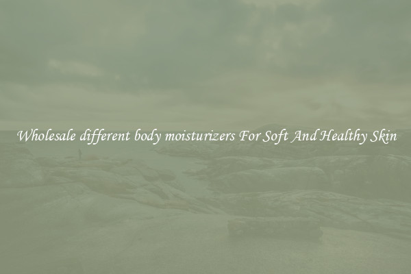 Wholesale different body moisturizers For Soft And Healthy Skin