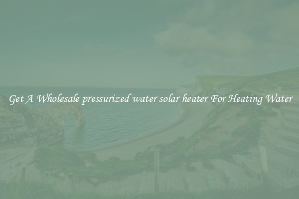 Get A Wholesale pressurized water solar heater For Heating Water