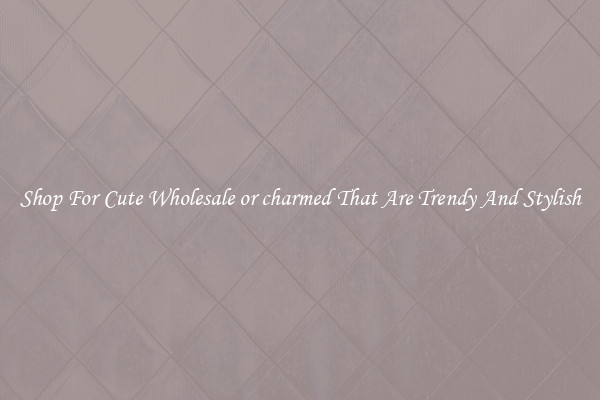Shop For Cute Wholesale or charmed That Are Trendy And Stylish