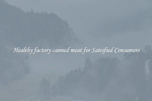 Healthy factory canned meat for Satisfied Consumers
