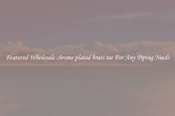 Featured Wholesale chrome plated brass tee For Any Piping Needs