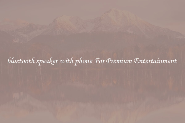 bluetooth speaker with phone For Premium Entertainment 