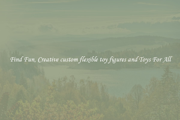 Find Fun, Creative custom flexible toy figures and Toys For All